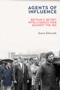 Aaron Edwards — Agents of Influence: Britain’s Secret Intelligence War Against the IRA