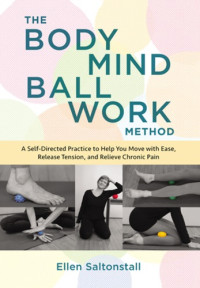 Ellen Saltonstall — The Bodymind Ballwork Method : A Self-Directed Practice to Help You Move with Ease, Release Tension, and Relieve Chronic Pain