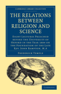 Frederick Temple — The Relations between Religion and Science: Eight Lectures Preached before the University of Oxford in the Year 1884 on the Foundation of the Late Rev. John Bampton, M.A.