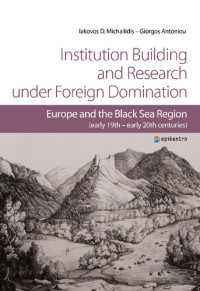 Michailidis, Iakovos D; Antoniou, Giorgos — Institution Building and Research under Foreign Domination. Europe and the Black Sea Region (early 19th - early 20th centuries)
