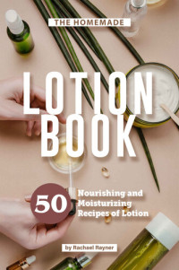 Rachael Rayner — The Homemade Lotion Book: 50 Nourishing and Moisturizing Recipes of Lotion