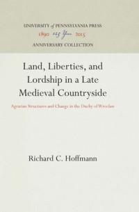 Richard C. Hoffmann — Land, Liberties, and Lordship in a Late Medieval Countryside: Agrarian Structures and Change in the Duchy of Wroclaw