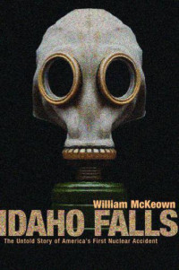 McKeown, William — Idaho Falls the untold story of America's first nuclear accident