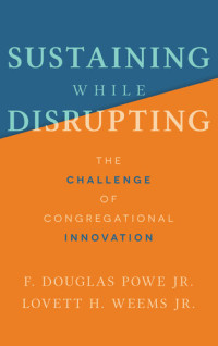 F. Douglas Powe Jr.; Lovett H. Weems Jr. — Sustaining While Disrupting: the Challenge of Congregational Innovation