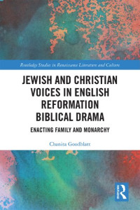 Chanita Goodblatt — Jewish and Christian Voices in English Reformation Biblical Drama: Enacting Family and Monarchy