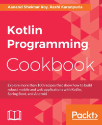 Karanpuria, Rashi;Roy, Aanand Shekhar — Kotlin Programming Cookbook: Explore more than 100 recipes that show how to build robust mobile and web applications with Kotlin, Spring Boot, and Android