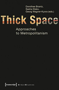 Dorothee Brantz, Sasha Disko, Georg Wagner-Kyora — Thick Space: Approaches to Metropolitanism
