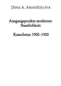 Dina A Amanzolova, Paul Paul (editor), Ingeborg Baldauf (editor) — Ausgangspunkte moderner Staatlichkeit. Kasachstan 1900-1920