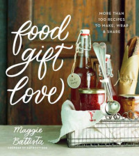 Maggie Battista — Food Gift Love: More than 100 Recipes to Make, Wrap, and Share