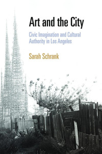 Sarah Schrank — Art and the City: Civic Imagination and Cultural Authority in Los Angeles