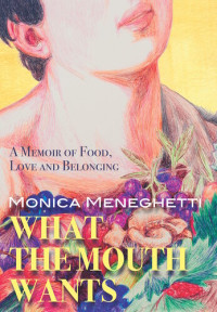 Monica Meneghetti — What the Mouth Wants: A Memoir of Food, Love and Belonging