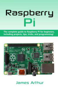 Arthur, James — Raspberry Pi: The complete guide to Raspberry Pi for beginners, including projects, tips, tricks, and programming