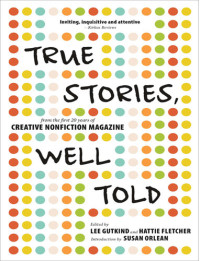 Edited by Lee Gutkind and Hattie Fletcher — True Stories, Well Told: From the First 20 Years of Creative Nonfiction Magazine