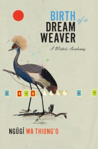 Wa Thiong'o, Ngugi — Birth of a Dream Weaver: a Writer's Awakening