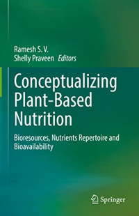 Ramesh S. V., Shelly Praveen — Conceptualizing Plant-Based Nutrition: Bioresources, Nutrients Repertoire and Bioavailability