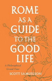 Scott Samuelson — Rome as a Guide to the Good Life: A Philosophical Grand Tour