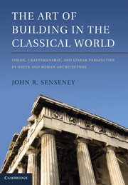 Senseney, John R — The Art of building in the classical world : vision, craftsmanship, and linear perspective in Greek and Roman architecture