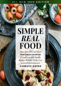 Mason, Candace — Simple Real Food. More than 100 Feel-Good Vegetarian Favorites A Cookbook with Healthy Recipes Without All the Fuss