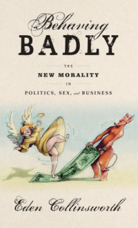 Collinsworth, Eden — Behaving badly: the new morality in politics, sex, and business