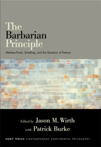 Burke, John Patrick;Merleau-Ponty, Maurice;Schelling, Friedrich Wilhelm Joseph von;Wirth, Jason M — The barbarian principle: Merleau-Ponty, Schelling, and the question of nature