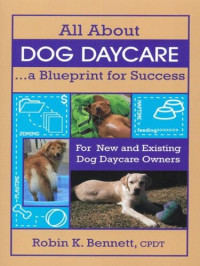 Robin K. Bennett — All about Dog Daycare: A Blueprint for Success
