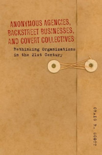 Craig Scott — Anonymous Agencies, Backstreet Businesses, and Covert Collectives: Rethinking Organizations in the 21st Century