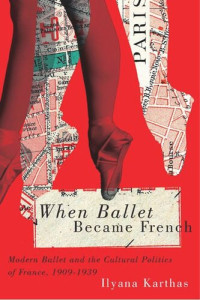 Ilyana Karthas — When Ballet Became French: Modern Ballet and the Cultural Politics of France, 1909-1958