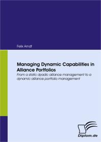 Felix Arndt — Managing Dynamic Capabilities in Alliance Portfolios : From a static dyadic alliance management to a dynamic alliance portfolio management