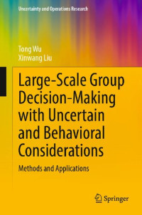 Tong Wu, Xinwang Liu — Large-Scale Group Decision-Making with Uncertain and Behavioral Considerations: Methods and Applications