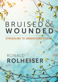 Ronald Rolheiser — Bruised and Wounded: Struggling to Understand Suicide