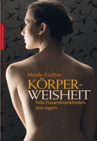 Heide Fischer — Körperweisheit: Was Frauenkrankheiten uns sagen