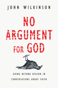 John Wilkinson — No Argument for God: Going Beyond Reason in Conversations About Faith