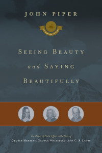 John Piper — Seeing Beauty and Saying Beautifully: The Power of Poetic Effort in the Work of George Herbert, George Whitefield, and C. S. Lewis