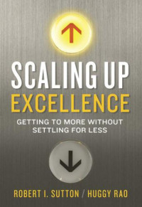 Rao, Hayagreeva;Sutton, Robert I — Scaling Up Excellence: Getting to More Without Settling for Less