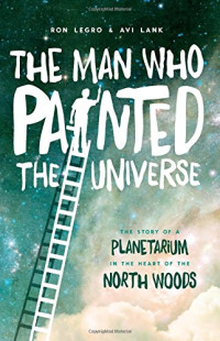 Ron Legro, Avi Lank — The Man Who Painted the Universe: The Story of a Planetarium in the Heart of the North Woods