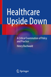 Henry Buchwald — Healthcare Upside Down: A Critical Examination of Policy and Practice