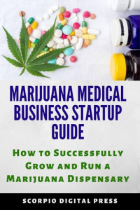 Scorpio Digital Press — Marijuana Medical Business Startup Guide: How to Successfully Grow and Run a Marijuana Dispensary