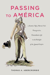 Thomas A. Abercrombie — Passing to América: Antonio (Née María) Yta’s Transgressive, Transatlantic Life in the Twilight of the Spanish Empire
