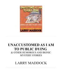 Larry Maddock — Unaccustomed As I Am To Public Dying & Other Humorous And Ironic Mystery Stories