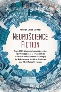 Rodrigo Quian Quiroga — Neuroscience Fiction: From "2001: A Space Odyssey" to "inception": How Neuroscience Is Transforming Sci-Fi Into Reality--While Challenging Our Beliefs about the Mind, Machines, and What Makes Us Human