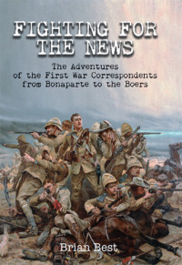 Best, Brian — Fighting for the news the adventures of the First World War correspondents from Bonaparte to the Boers