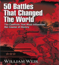 William Weir — 50 Battles That Changed the World: The Conflicts That Most Influenced the Course of History