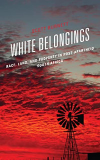 Scott Burnett — White Belongings: Race, Land, and Property in Post-Apartheid South Africa