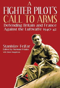 Stanislav Fejfar; Simon Muggleton; Norman Franks — A Fighter Pilot's Call to Arms: Defending Britain and France Against the Luftwaffe, 1940-1942