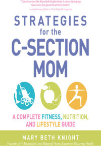 Mary Beth Knight; James Rosenthal — Strategies for the C-Section Mom: A Complete Fitness, Nutrition, and Lifestyle Guide