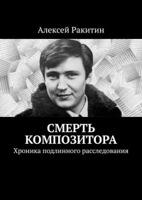 Алексей Иванович Ракитин — Смерть композитора. Хроника подлинного расследования