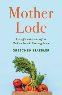 Gretchen Staebler — Mother Lode: Confessions of a Reluctant Caregiver