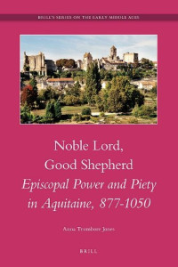 Anna Trumbore Jones — Noble Lord, Good Shepherd: Episcopal Power and Piety in Aquitaine, 877-1050