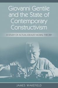 James Wakefield — Giovanni Gentile and the State of Contemporary Constructivism : A Study of Actual Idealist Moral Theory