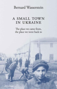 Bernard Wasserstein — A Small Town in Ukraine: The place we came from, the place we went back to